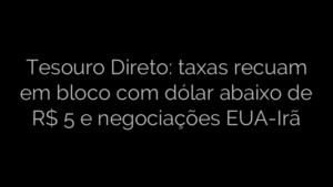 ​Tesouro Direto: taxas recuam em bloco com dólar abaixo de R$ 5 e negociações EUA-Irã 